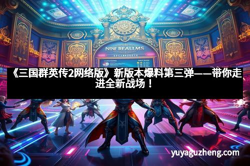 《三国群英传2网络版》新版本爆料第三弹——带你走进全新战场！